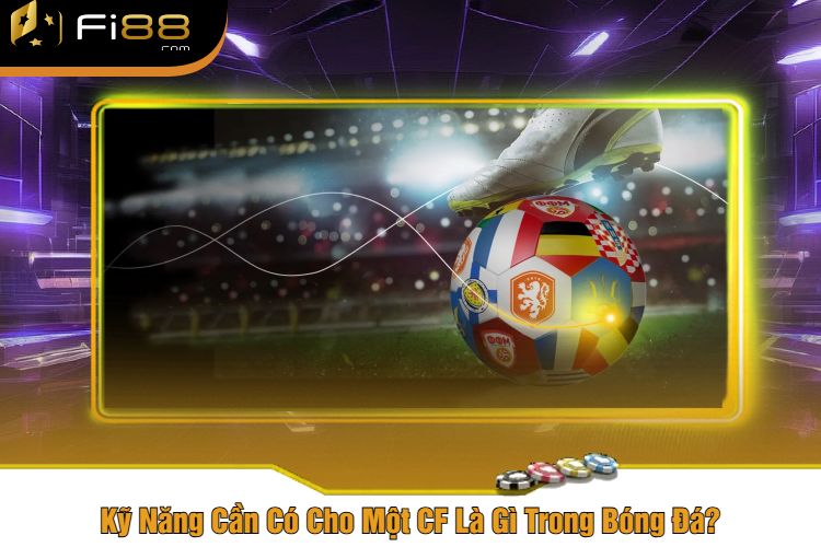 Kỹ Năng Cần Có Cho Một CF Là Gì Trong Bóng Đá?